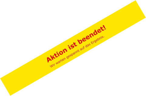 Aktion ist beendet! Wir warten gespannt auf das Ergebnis.